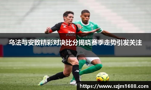 乌法与安致精彩对决比分揭晓赛季走势引发关注