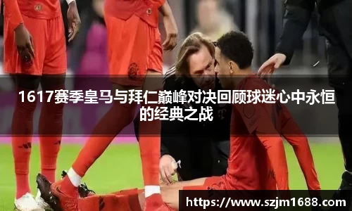 1617赛季皇马与拜仁巅峰对决回顾球迷心中永恒的经典之战