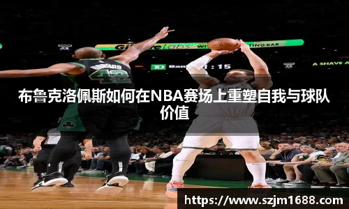 布鲁克洛佩斯如何在NBA赛场上重塑自我与球队价值