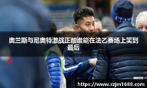 奥兰斯与尼奥特激战正酣谁能在法乙赛场上笑到最后