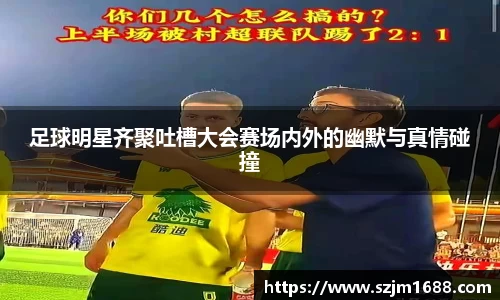足球明星齐聚吐槽大会赛场内外的幽默与真情碰撞