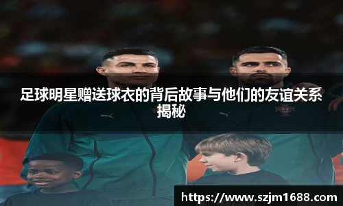 足球明星赠送球衣的背后故事与他们的友谊关系揭秘