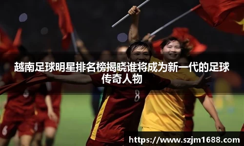 越南足球明星排名榜揭晓谁将成为新一代的足球传奇人物
