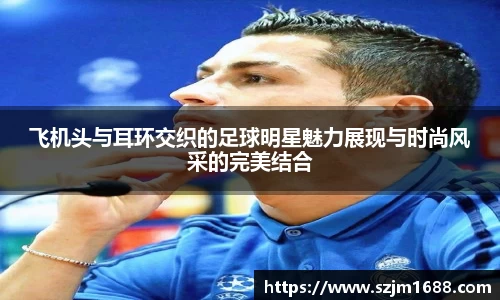 飞机头与耳环交织的足球明星魅力展现与时尚风采的完美结合